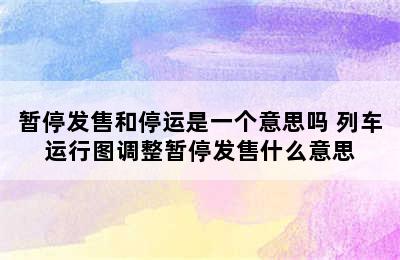 暂停发售和停运是一个意思吗 列车运行图调整暂停发售什么意思